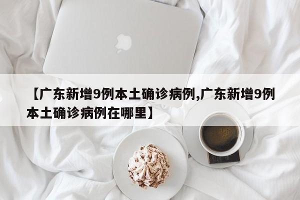 【广东新增9例本土确诊病例,广东新增9例本土确诊病例在哪里】