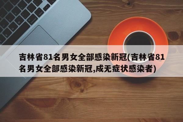 吉林省81名男女全部感染新冠(吉林省81名男女全部感染新冠,成无症状感染者)