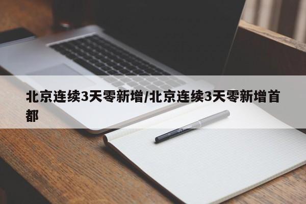 北京连续3天零新增/北京连续3天零新增首都