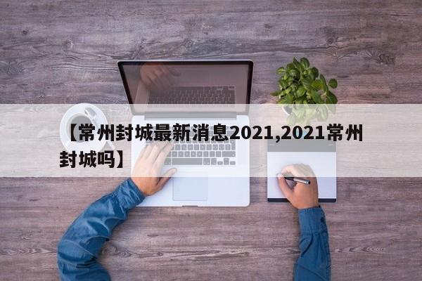【常州封城最新消息2021,2021常州封城吗】
