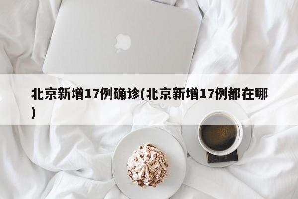北京新增17例确诊(北京新增17例都在哪)