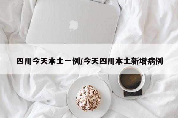 四川今天本土一例/今天四川本土新增病例