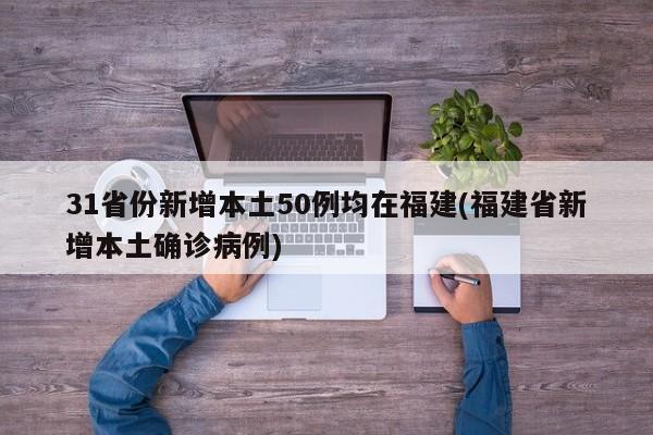 31省份新增本土50例均在福建(福建省新增本土确诊病例)