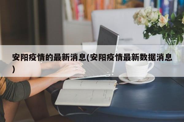 安阳疫情的最新消息(安阳疫情最新数据消息)
