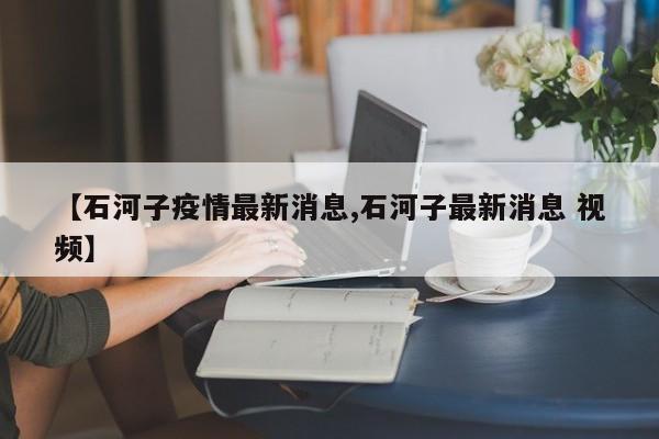 【石河子疫情最新消息,石河子最新消息 视频】