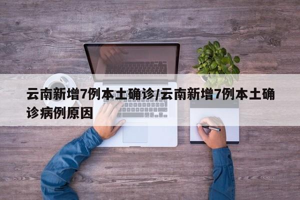 云南新增7例本土确诊/云南新增7例本土确诊病例原因