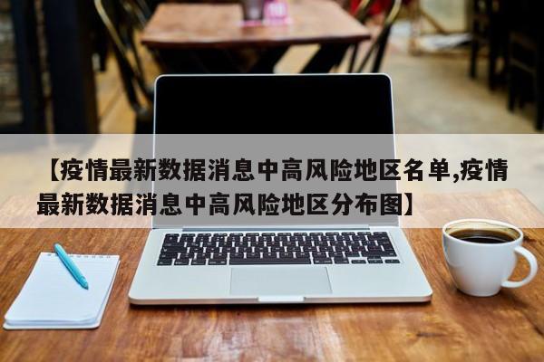 【疫情最新数据消息中高风险地区名单,疫情最新数据消息中高风险地区分布图】