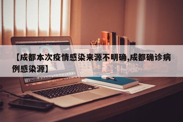 【成都本次疫情感染来源不明确,成都确诊病例感染源】