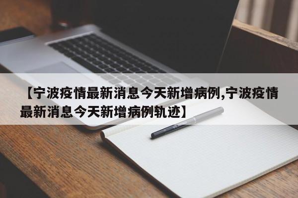 【宁波疫情最新消息今天新增病例,宁波疫情最新消息今天新增病例轨迹】