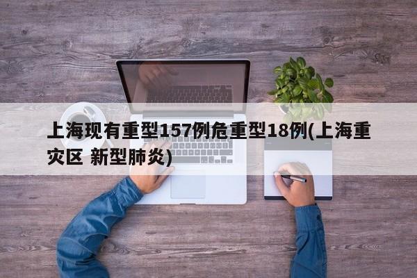 上海现有重型157例危重型18例(上海重灾区 新型肺炎)