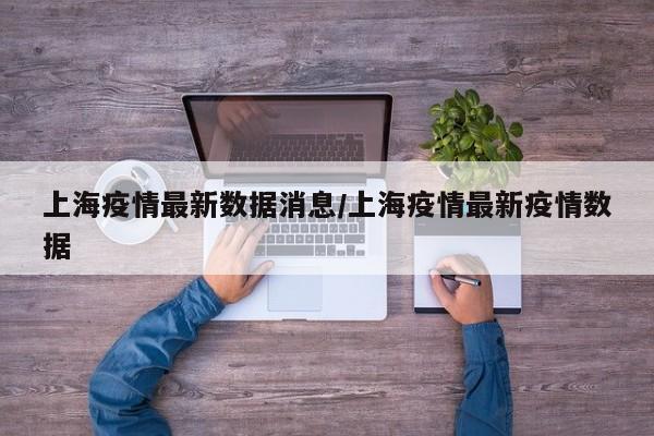 上海疫情最新数据消息/上海疫情最新疫情数据
