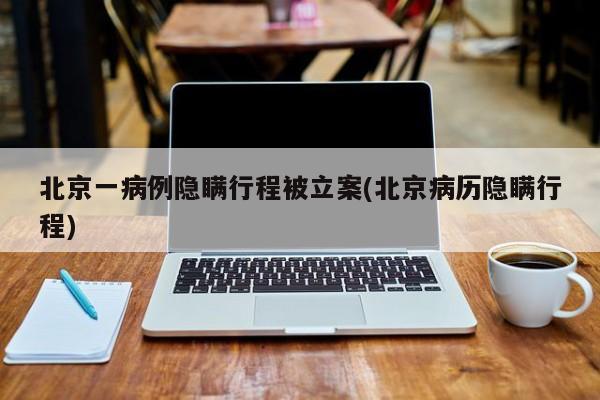 北京一病例隐瞒行程被立案(北京病历隐瞒行程)