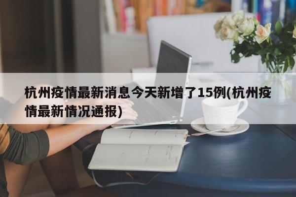杭州疫情最新消息今天新增了15例(杭州疫情最新情况通报)