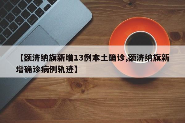 【额济纳旗新增13例本土确诊,额济纳旗新增确诊病例轨迹】