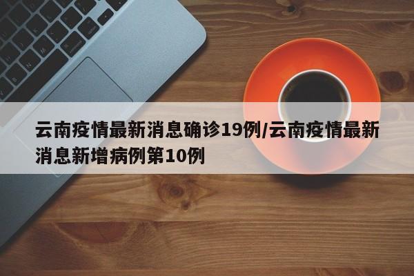 云南疫情最新消息确诊19例/云南疫情最新消息新增病例第10例
