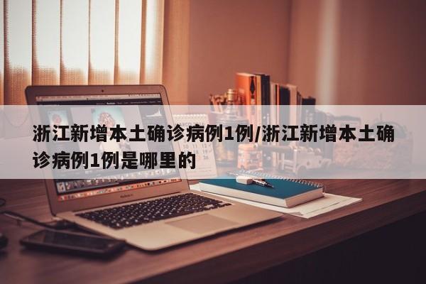 浙江新增本土确诊病例1例/浙江新增本土确诊病例1例是哪里的