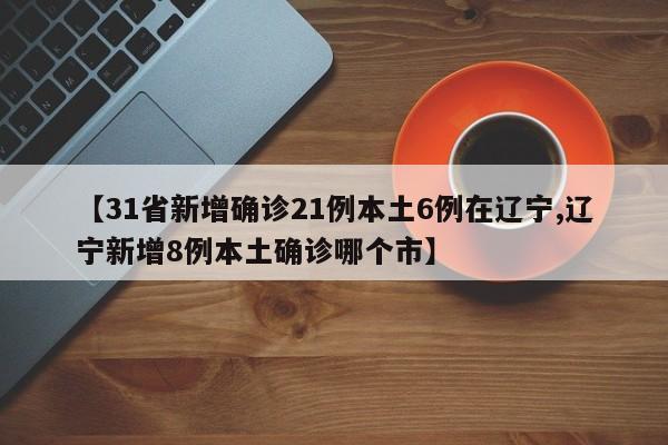 【31省新增确诊21例本土6例在辽宁,辽宁新增8例本土确诊哪个市】