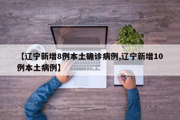 【辽宁新增8例本土确诊病例,辽宁新增10例本土病例】