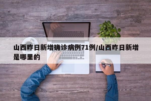 山西昨日新增确诊病例71例/山西昨日新增是哪里的