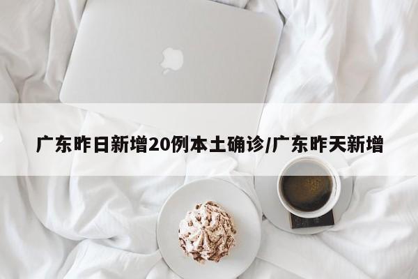 广东昨日新增20例本土确诊/广东昨天新增