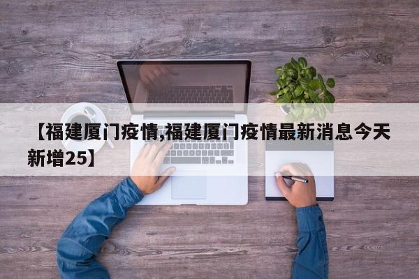 【福建厦门疫情,福建厦门疫情最新消息今天新增25】