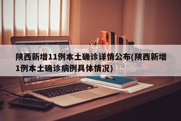 陕西新增11例本土确诊详情公布(陕西新增1例本土确诊病例具体情况)