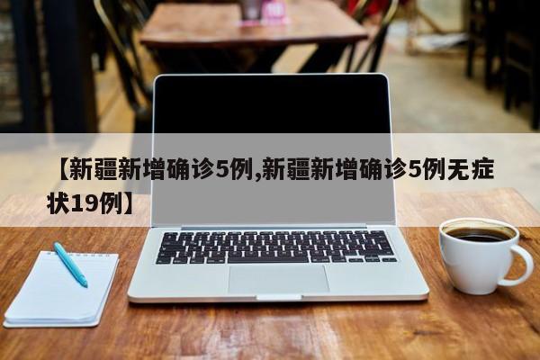 【新疆新增确诊5例,新疆新增确诊5例无症状19例】