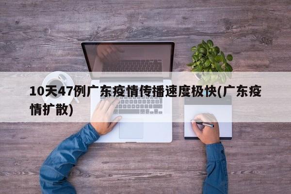 10天47例广东疫情传播速度极快(广东疫情扩散)