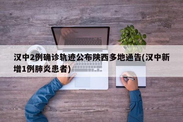 汉中2例确诊轨迹公布陕西多地通告(汉中新增1例肺炎患者)