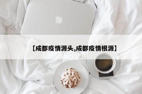 【成都疫情源头,成都疫情根源】