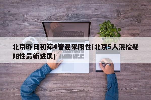 北京昨日初筛4管混采阳性(北京5人混检疑阳性最新进展)