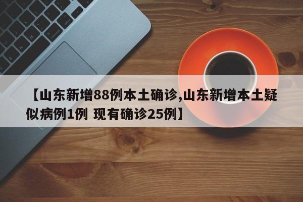 【山东新增88例本土确诊,山东新增本土疑似病例1例 现有确诊25例】
