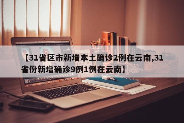 【31省区市新增本土确诊2例在云南,31省份新增确诊9例1例在云南】