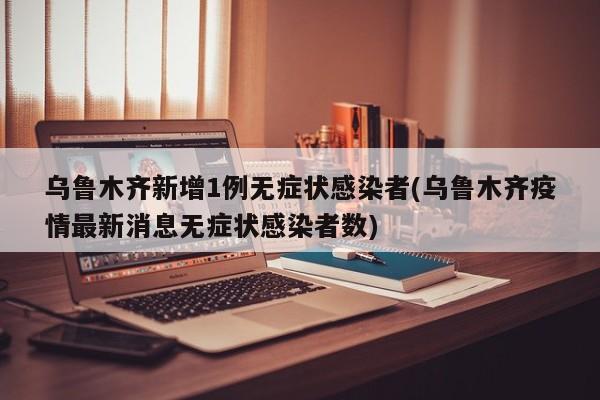乌鲁木齐新增1例无症状感染者(乌鲁木齐疫情最新消息无症状感染者数)