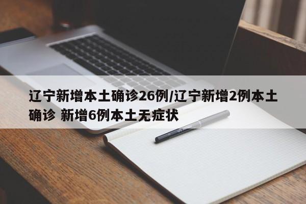 辽宁新增本土确诊26例/辽宁新增2例本土确诊 新增6例本土无症状