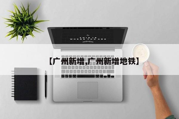 【广州新增,广州新增地铁】