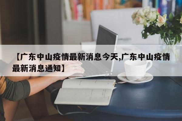 【广东中山疫情最新消息今天,广东中山疫情最新消息通知】