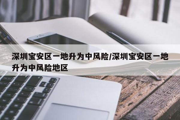 深圳宝安区一地升为中风险/深圳宝安区一地升为中风险地区
