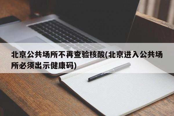 北京公共场所不再查验核酸(北京进入公共场所必须出示健康码)