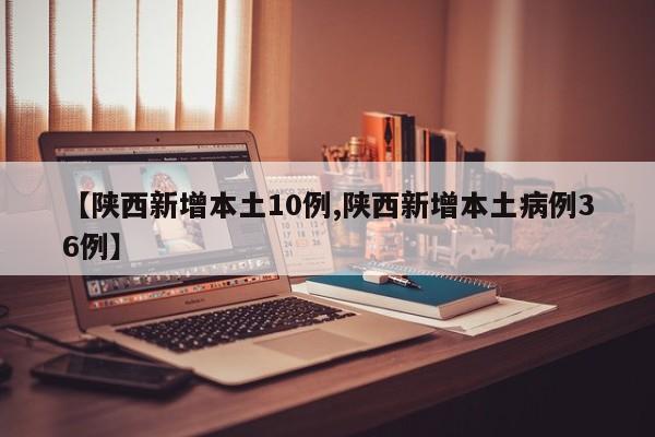 【陕西新增本土10例,陕西新增本土病例36例】