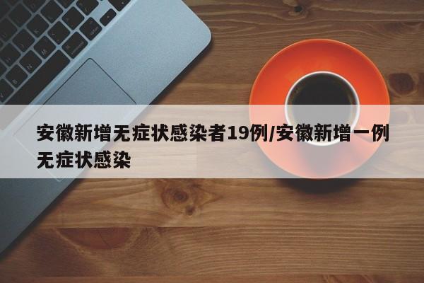 安徽新增无症状感染者19例/安徽新增一例无症状感染