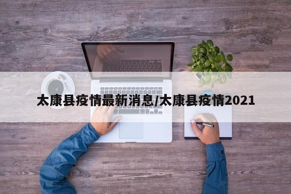 太康县疫情最新消息/太康县疫情2021