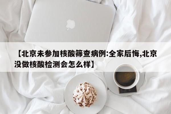 【北京未参加核酸筛查病例:全家后悔,北京没做核酸检测会怎么样】