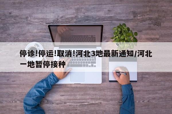 停诊!停运!取消!河北3地最新通知/河北一地暂停接种