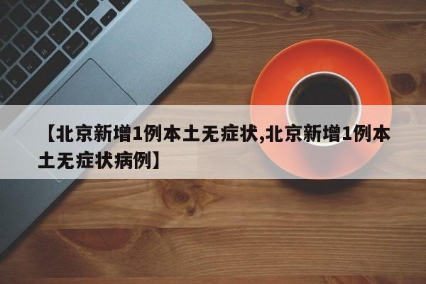 【北京新增1例本土无症状,北京新增1例本土无症状病例】