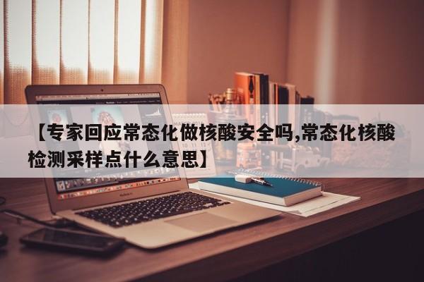 【专家回应常态化做核酸安全吗,常态化核酸检测采样点什么意思】