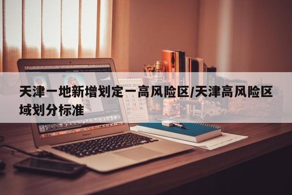 天津一地新增划定一高风险区/天津高风险区域划分标准
