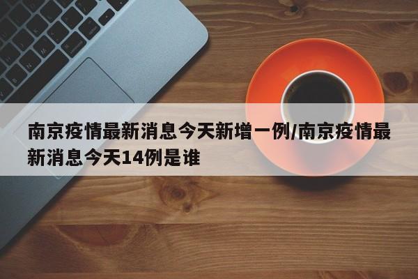 南京疫情最新消息今天新增一例/南京疫情最新消息今天14例是谁