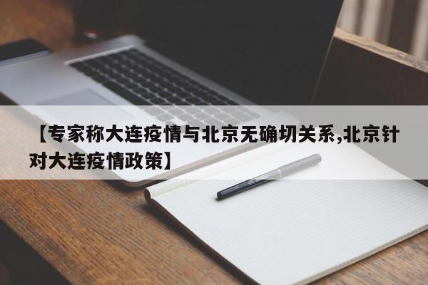【专家称大连疫情与北京无确切关系,北京针对大连疫情政策】