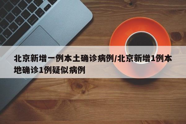北京新增一例本土确诊病例/北京新增1例本地确诊1例疑似病例